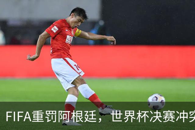FIFA重罚阿根廷，世界杯决赛冲突秋后算账